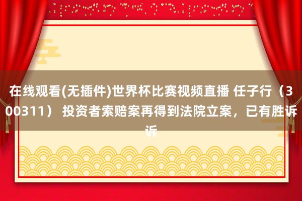 在线观看(无插件)世界杯比赛视频直播 任子行（300311） 投资者索赔案再得到法院立案，已有胜诉