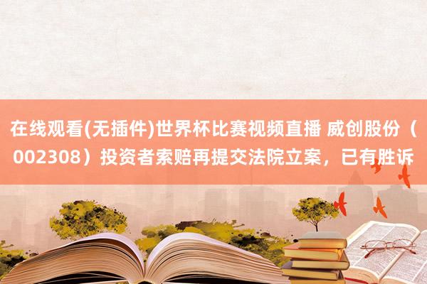 在线观看(无插件)世界杯比赛视频直播 威创股份（002308）投资者索赔再提交法院立案，已有胜诉