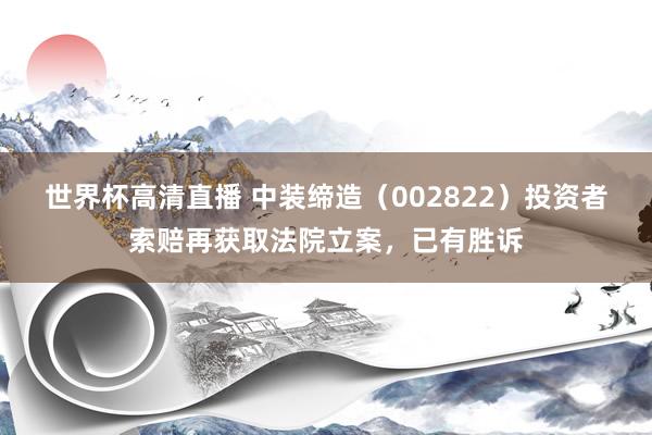 世界杯高清直播 中装缔造（002822）投资者索赔再获取法院立案，已有胜诉