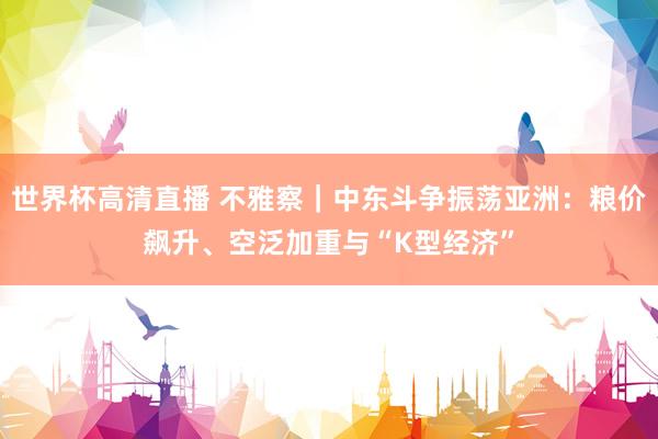 世界杯高清直播 不雅察｜中东斗争振荡亚洲：粮价飙升、空泛加重与“K型经济”