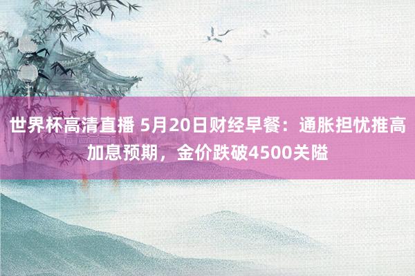 世界杯高清直播 5月20日财经早餐:通胀担忧推高加息预期,金价跌破4500关隘