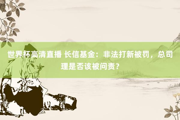 世界杯高清直播 长信基金：非法打新被罚，总司理是否该被问责？