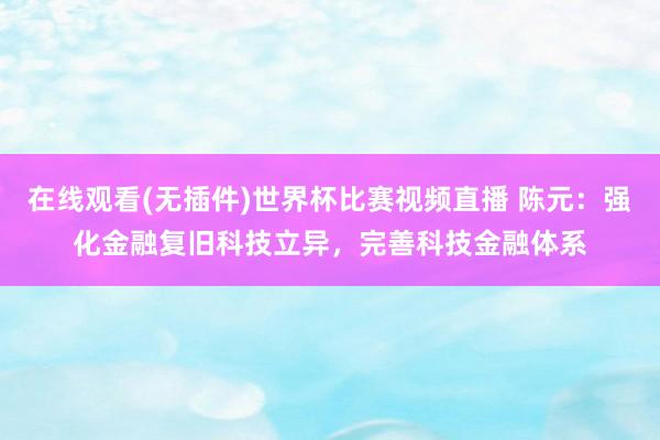 在线观看(无插件)世界杯比赛视频直播 陈元：强化金融复旧科技立异，完善科技金融体系