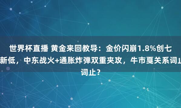 世界杯直播 黄金来回教导：金价闪崩1.8%创七周新低，中东战火+通胀炸弹双重夹攻，牛市戛关系词止？