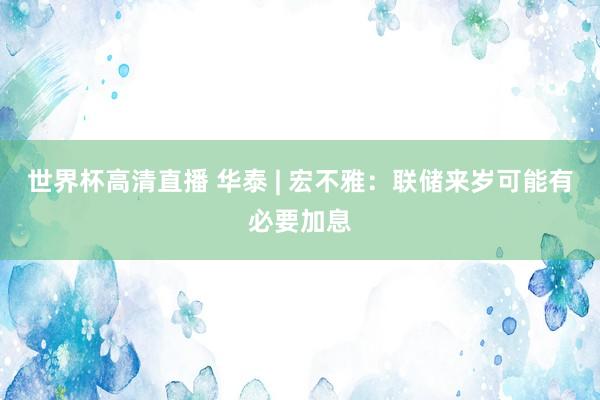 世界杯高清直播 华泰 | 宏不雅：联储来岁可能有必要加息