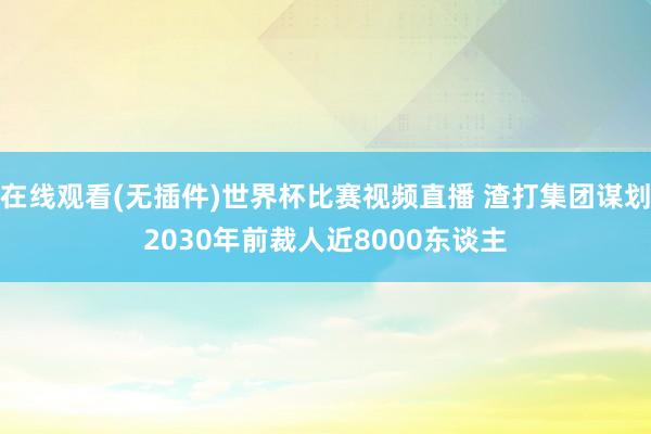 在线观看(无插件)世界杯比赛视频直播 渣打集团谋划2030年前裁人近8000东谈主