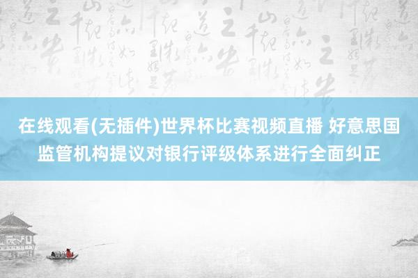 在线观看(无插件)世界杯比赛视频直播 好意思国监管机构提议对银行评级体系进行全面纠正