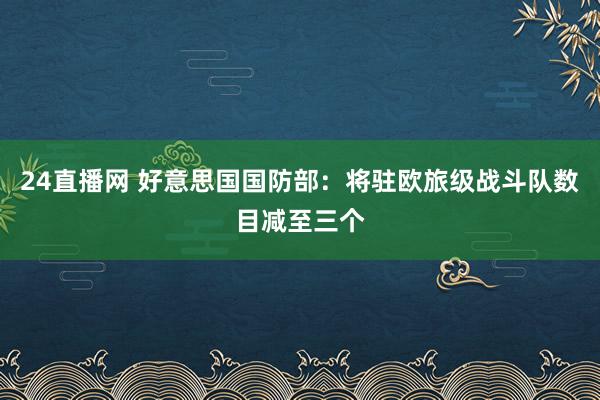 24直播网 好意思国国防部：将驻欧旅级战斗队数目减至三个
