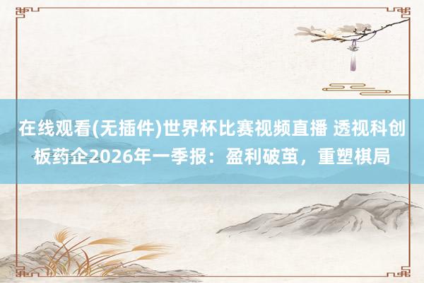 在线观看(无插件)世界杯比赛视频直播 透视科创板药企2026年一季报：盈利破茧，重塑棋局