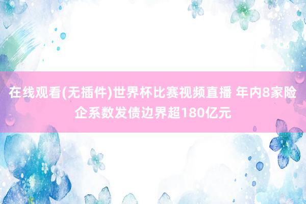 在线观看(无插件)世界杯比赛视频直播 年内8家险企系数发债边界超180亿元
