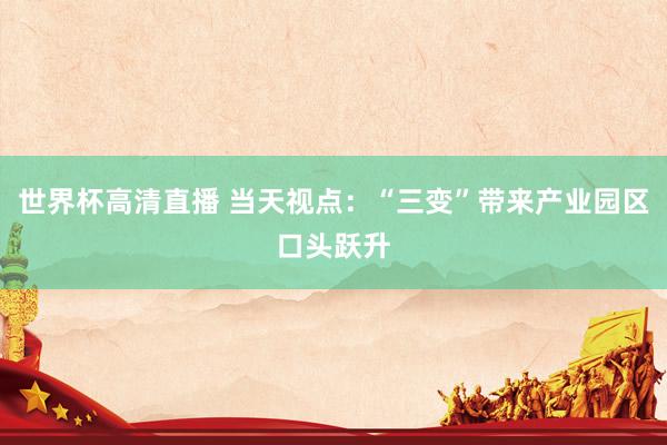 世界杯高清直播 当天视点：“三变”带来产业园区口头跃升