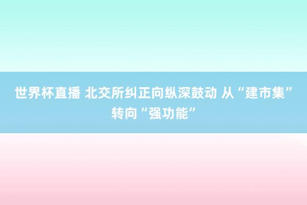 世界杯直播 北交所纠正向纵深鼓动 从“建市集”转向“强功能”
