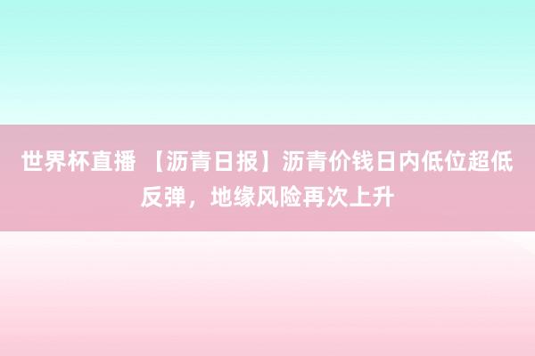 世界杯直播 【沥青日报】沥青价钱日内低位超低反弹，地缘风险再次上升