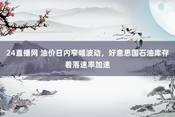 24直播网 油价日内窄幅波动，好意思国石油库存着落速率加速