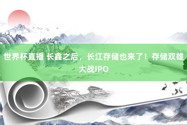 世界杯直播 长鑫之后，长江存储也来了！存储双雄大战IPO