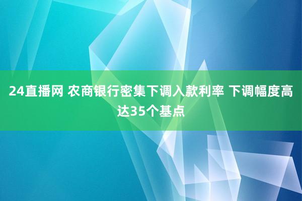 24直播网 农商银行密集下调入款利率 下调幅度高达35个基点