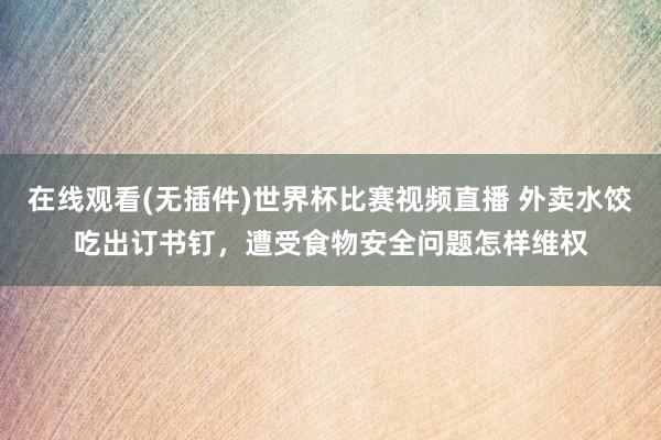 在线观看(无插件)世界杯比赛视频直播 外卖水饺吃出订书钉，遭受食物安全问题怎样维权