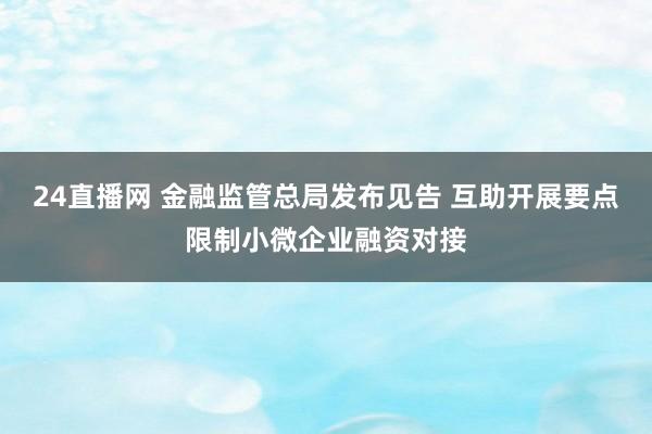 24直播网 金融监管总局发布见告 互助开展要点限制小微企业融资对接
