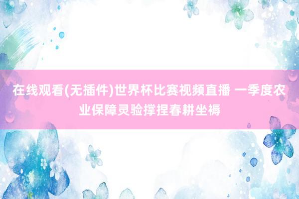 在线观看(无插件)世界杯比赛视频直播 一季度农业保障灵验撑捏春耕坐褥
