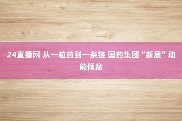 24直播网 从一粒药到一条链 国药集团“新质”动能倾盆
