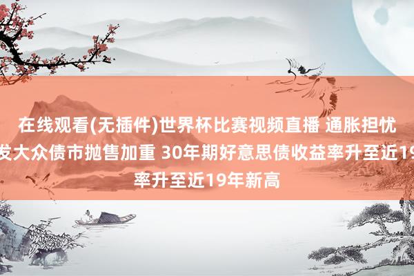 在线观看(无插件)世界杯比赛视频直播 通胀担忧重燃激发大众债市抛售加重 30年期好意思债收益率升至近19年新高