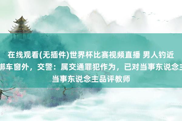 在线观看(无插件)世界杯比赛视频直播 男人钓近40斤花鲢绑车窗外，交警：属交通罪犯作为，已对当事东说念主品评教师
