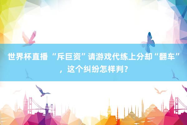 世界杯直播 “斥巨资”请游戏代练上分却“翻车”，这个纠纷怎样判？