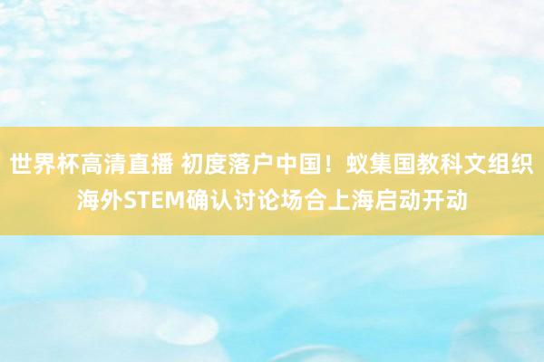 世界杯高清直播 初度落户中国！蚁集国教科文组织海外STEM确认讨论场合上海启动开动