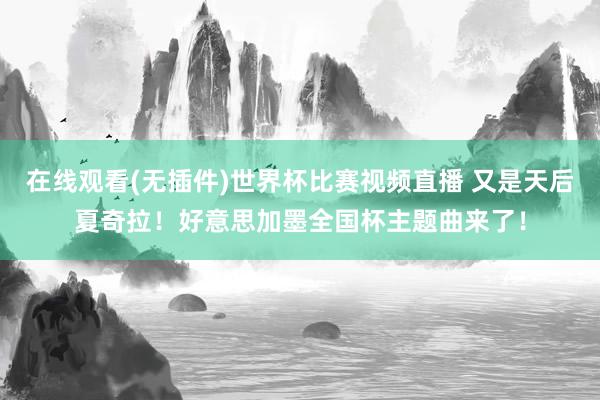 在线观看(无插件)世界杯比赛视频直播 又是天后夏奇拉！好意思加墨全国杯主题曲来了！