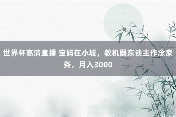 世界杯高清直播 宝妈在小城，教机器东谈主作念家务，月入3000