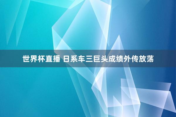 世界杯直播 日系车三巨头成绩外传放荡