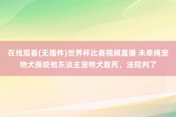 在线观看(无插件)世界杯比赛视频直播 未牵绳宠物犬撕咬他东谈主宠物犬致死，法院判了