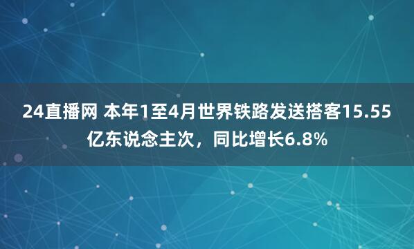 24直播网 本年1至4月世界铁路发送搭客15.55亿东说念主次，同比增长6.8%