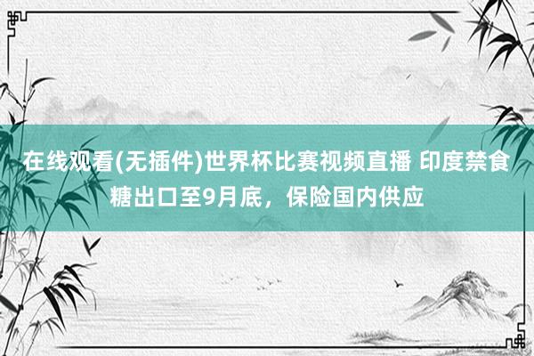 在线观看(无插件)世界杯比赛视频直播 印度禁食糖出口至9月底，保险国内供应