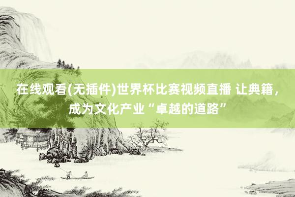 在线观看(无插件)世界杯比赛视频直播 让典籍，成为文化产业“卓越的道路”