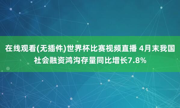 在线观看(无插件)世界杯比赛视频直播 4月末我国社会融资鸿沟存量同比增长7.8%