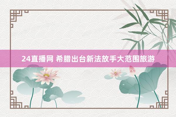 24直播网 希腊出台新法放手大范围旅游
