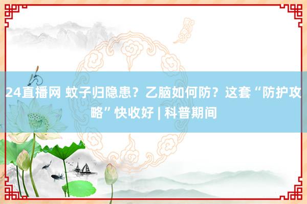 24直播网 蚊子归隐患？乙脑如何防？这套“防护攻略”快收好 | 科普期间