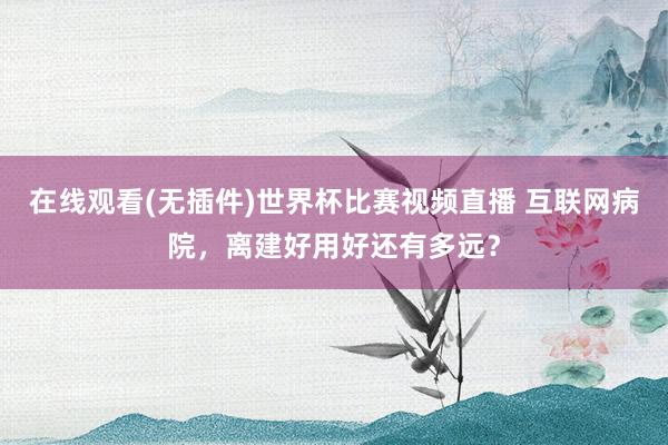 在线观看(无插件)世界杯比赛视频直播 互联网病院，离建好用好还有多远？