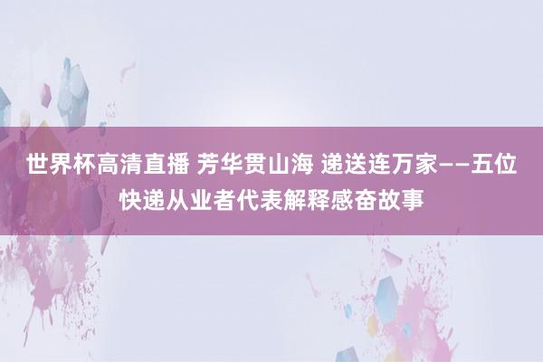 世界杯高清直播 芳华贯山海 递送连万家——五位快递从业者代表解释感奋故事