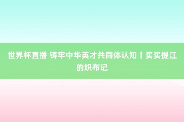 世界杯直播 铸牢中华英才共同体认知丨买买提江的织布记