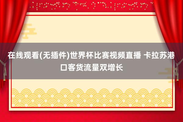 在线观看(无插件)世界杯比赛视频直播 卡拉苏港口客货流量双增长