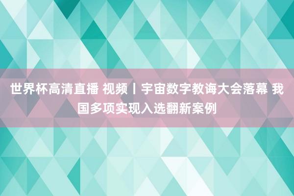 世界杯高清直播 视频丨宇宙数字教诲大会落幕 我国多项实现入选翻新案例