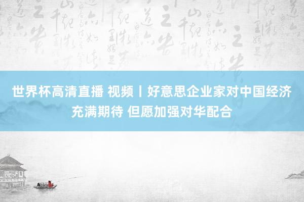 世界杯高清直播 视频丨好意思企业家对中国经济充满期待 但愿加强对华配合