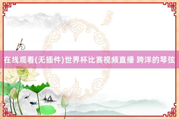 在线观看(无插件)世界杯比赛视频直播 跨洋的琴弦