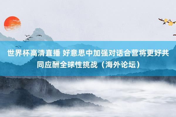 世界杯高清直播 好意思中加强对话合营将更好共同应酬全球性挑战（海外论坛）