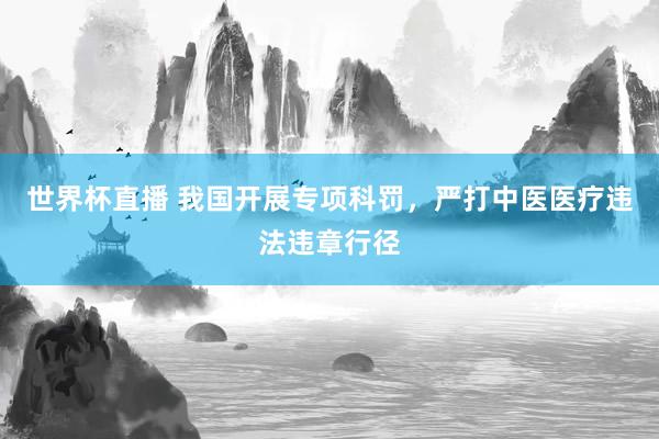 世界杯直播 我国开展专项科罚，严打中医医疗违法违章行径