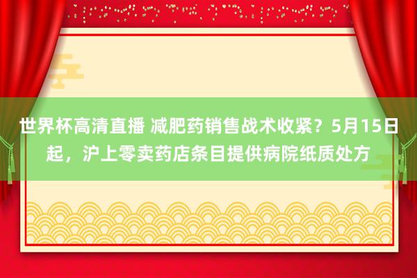 世界杯高清直播 减肥药销售战术收紧？5月15日起，沪上零卖药店条目提供病院纸质处方