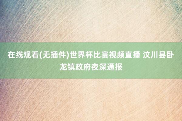 在线观看(无插件)世界杯比赛视频直播 汶川县卧龙镇政府夜深通报
