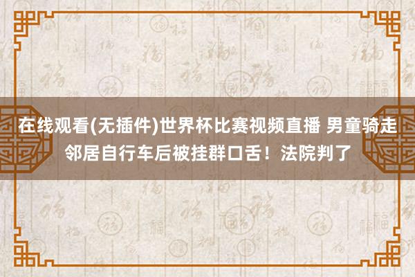 在线观看(无插件)世界杯比赛视频直播 男童骑走邻居自行车后被挂群口舌！法院判了